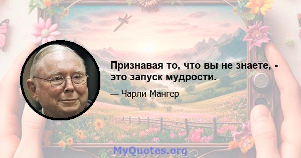 Признавая то, что вы не знаете, - это запуск мудрости.