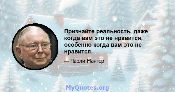 Признайте реальность, даже когда вам это не нравится, особенно когда вам это не нравится.