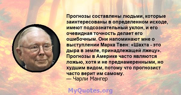 Прогнозы составлены людьми, которые заинтересованы в определенном исходе, имеют подсознательный уклон, и его очевидная точность делает его ошибочным. Они напоминают мне о выступлении Марка Твен: «Шахта - это дыра в