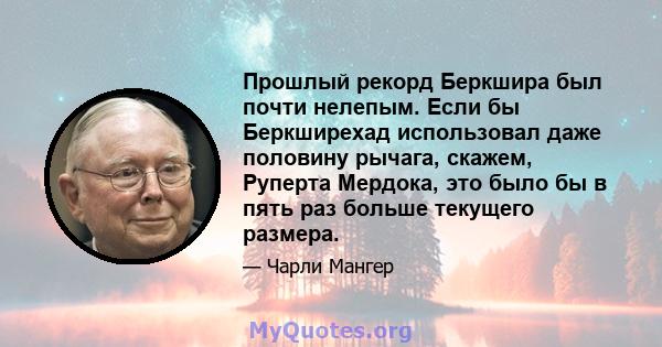 Прошлый рекорд Беркшира был почти нелепым. Если бы Беркширехад использовал даже половину рычага, скажем, Руперта Мердока, это было бы в пять раз больше текущего размера.