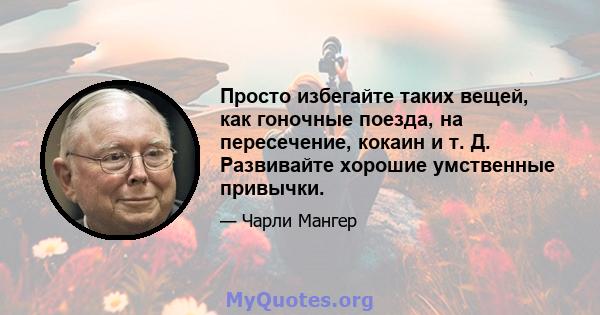 Просто избегайте таких вещей, как гоночные поезда, на пересечение, кокаин и т. Д. Развивайте хорошие умственные привычки.