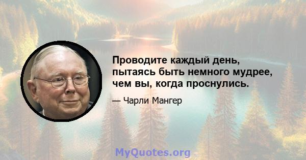 Проводите каждый день, пытаясь быть немного мудрее, чем вы, когда проснулись.