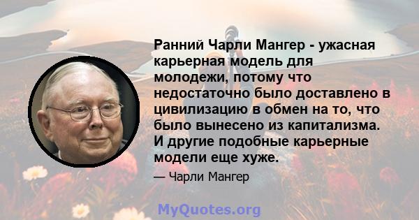 Ранний Чарли Мангер - ужасная карьерная модель для молодежи, потому что недостаточно было доставлено в цивилизацию в обмен на то, что было вынесено из капитализма. И другие подобные карьерные модели еще хуже.