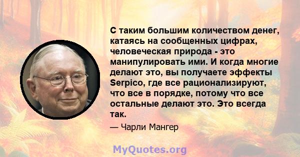 С таким большим количеством денег, катаясь на сообщенных цифрах, человеческая природа - это манипулировать ими. И когда многие делают это, вы получаете эффекты Serpico, где все рационализируют, что все в порядке, потому 