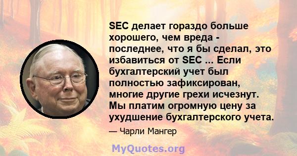 SEC делает гораздо больше хорошего, чем вреда - последнее, что я бы сделал, это избавиться от SEC ... Если бухгалтерский учет был полностью зафиксирован, многие другие грехи исчезнут. Мы платим огромную цену за