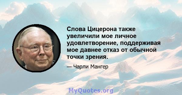 Слова Цицерона также увеличили мое личное удовлетворение, поддерживая мое давнее отказ от обычной точки зрения.