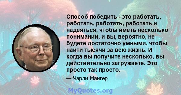 Способ победить - это работать, работать, работать, работать и надеяться, чтобы иметь несколько пониманий, и вы, вероятно, не будете достаточно умными, чтобы найти тысячи за всю жизнь. И когда вы получите несколько, вы