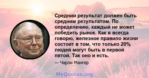 Средний результат должен быть средним результатом. По определению, каждый не может победить рынок. Как я всегда говорю, железное правило жизни состоит в том, что только 20% людей могут быть в первой пятой. Так оно и