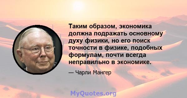 Таким образом, экономика должна подражать основному духу физики, но его поиск точности в физике, подобных формулам, почти всегда неправильно в экономике.