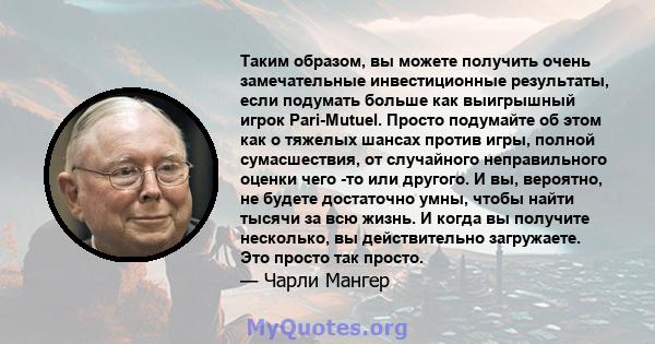 Таким образом, вы можете получить очень замечательные инвестиционные результаты, если подумать больше как выигрышный игрок Pari-Mutuel. Просто подумайте об этом как о тяжелых шансах против игры, полной сумасшествия, от