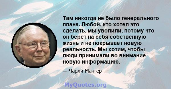 Там никогда не было генерального плана. Любой, кто хотел это сделать, мы уволили, потому что он берет на себя собственную жизнь и не покрывает новую реальность. Мы хотим, чтобы люди принимали во внимание новую