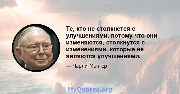 Те, кто не столкнется с улучшениями, потому что они изменяются, столкнутся с изменениями, которые не являются улучшениями.