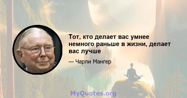 Тот, кто делает вас умнее немного раньше в жизни, делает вас лучше