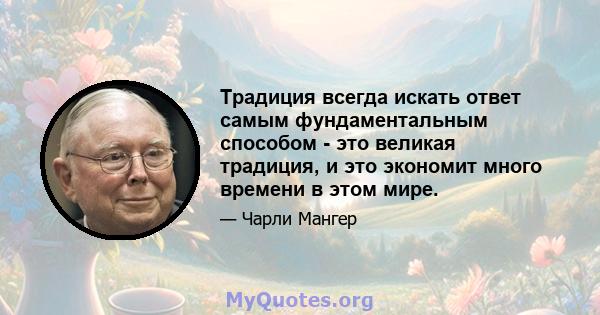 Традиция всегда искать ответ самым фундаментальным способом - это великая традиция, и это экономит много времени в этом мире.