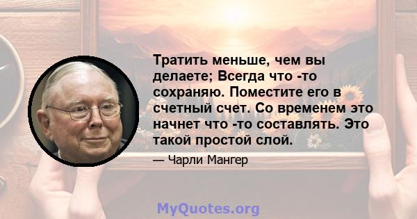 Тратить меньше, чем вы делаете; Всегда что -то сохраняю. Поместите его в счетный счет. Со временем это начнет что -то составлять. Это такой простой слой.