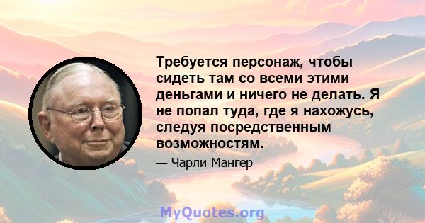 Требуется персонаж, чтобы сидеть там со всеми этими деньгами и ничего не делать. Я не попал туда, где я нахожусь, следуя посредственным возможностям.