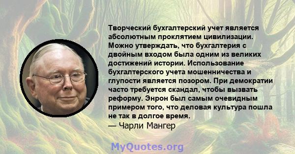 Творческий бухгалтерский учет является абсолютным проклятием цивилизации. Можно утверждать, что бухгалтерия с двойным входом была одним из великих достижений истории. Использование бухгалтерского учета мошенничества и