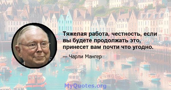 Тяжелая работа, честность, если вы будете продолжать это, принесет вам почти что угодно.