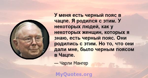 У меня есть черный пояс в чацпе. Я родился с этим. У некоторых людей, как у некоторых женщин, которых я знаю, есть черный пояс. Они родились с этим. Но то, что они дали мне, было черным поясом в Чацпе.