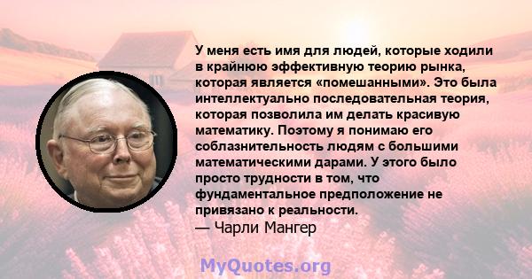 У меня есть имя для людей, которые ходили в крайнюю эффективную теорию рынка, которая является «помешанными». Это была интеллектуально последовательная теория, которая позволила им делать красивую математику. Поэтому я