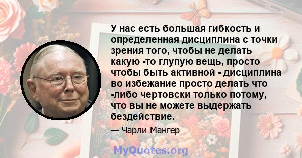 У нас есть большая гибкость и определенная дисциплина с точки зрения того, чтобы не делать какую -то глупую вещь, просто чтобы быть активной - дисциплина во избежание просто делать что -либо чертовски только потому, что 