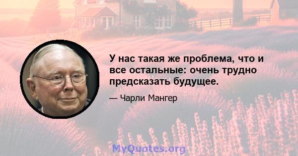 У нас такая же проблема, что и все остальные: очень трудно предсказать будущее.