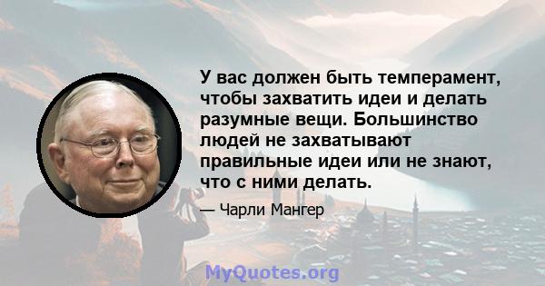 У вас должен быть темперамент, чтобы захватить идеи и делать разумные вещи. Большинство людей не захватывают правильные идеи или не знают, что с ними делать.