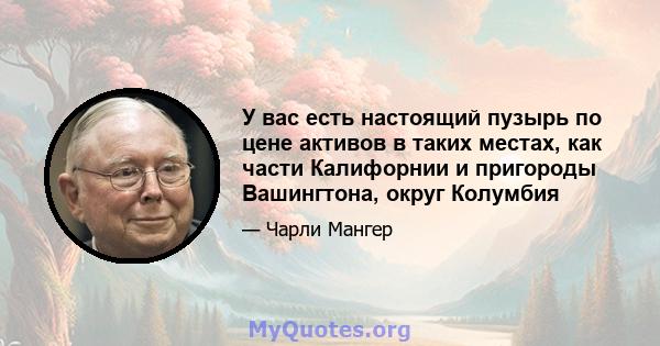 У вас есть настоящий пузырь по цене активов в таких местах, как части Калифорнии и пригороды Вашингтона, округ Колумбия