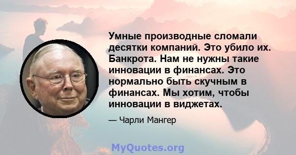 Умные производные сломали десятки компаний. Это убило их. Банкрота. Нам не нужны такие инновации в финансах. Это нормально быть скучным в финансах. Мы хотим, чтобы инновации в виджетах.