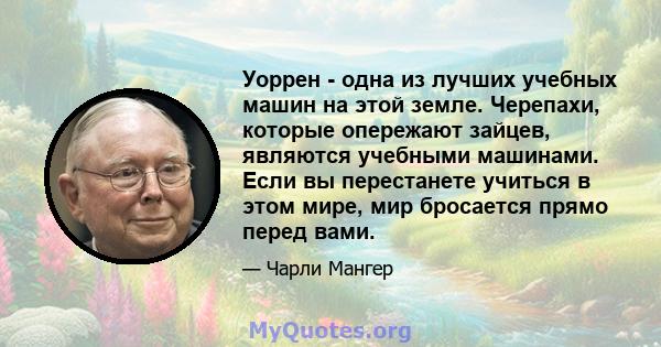 Уоррен - одна из лучших учебных машин на этой земле. Черепахи, которые опережают зайцев, являются учебными машинами. Если вы перестанете учиться в этом мире, мир бросается прямо перед вами.