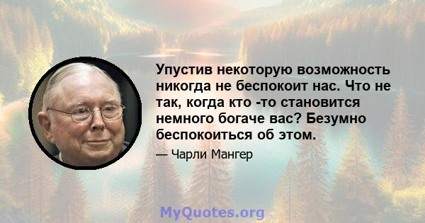 Упустив некоторую возможность никогда не беспокоит нас. Что не так, когда кто -то становится немного богаче вас? Безумно беспокоиться об этом.