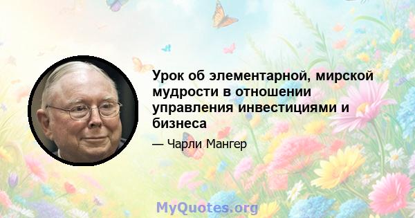 Урок об элементарной, мирской мудрости в отношении управления инвестициями и бизнеса