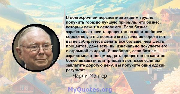 В долгосрочной перспективе акциям трудно получить гораздо лучшую прибыль, что бизнес, который лежит в основе его. Если бизнес зарабатывает шесть процентов на капитал более сорока лет, и вы держите его в течение сорока