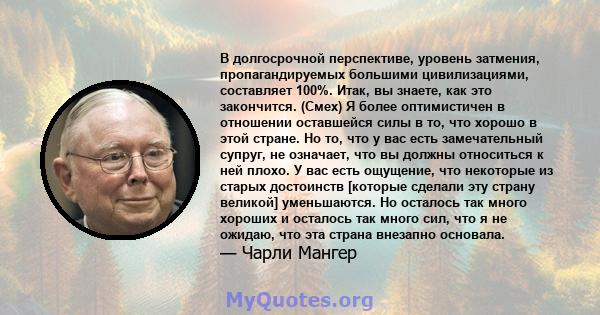 В долгосрочной перспективе, уровень затмения, пропагандируемых большими цивилизациями, составляет 100%. Итак, вы знаете, как это закончится. (Смех) Я более оптимистичен в отношении оставшейся силы в то, что хорошо в