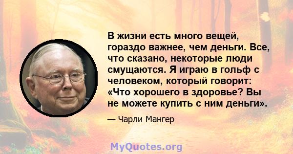 В жизни есть много вещей, гораздо важнее, чем деньги. Все, что сказано, некоторые люди смущаются. Я играю в гольф с человеком, который говорит: «Что хорошего в здоровье? Вы не можете купить с ним деньги».