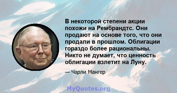 В некоторой степени акции похожи на Рембрандтс. Они продают на основе того, что они продали в прошлом. Облигации гораздо более рациональны. Никто не думает, что ценность облигации взлетит на Луну.