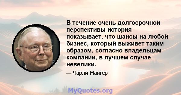 В течение очень долгосрочной перспективы история показывает, что шансы на любой бизнес, который выживет таким образом, согласно владельцам компании, в лучшем случае невелики.