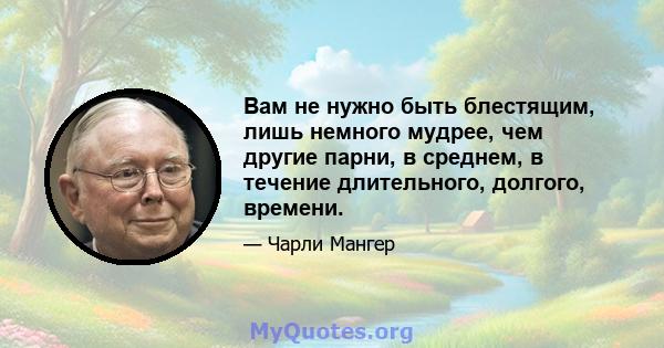 Вам не нужно быть блестящим, лишь немного мудрее, чем другие парни, в среднем, в течение длительного, долгого, времени.