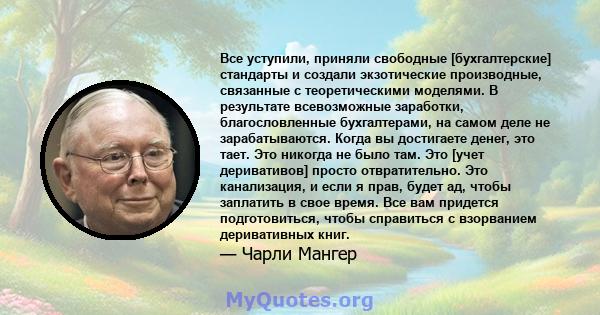 Все уступили, приняли свободные [бухгалтерские] стандарты и создали экзотические производные, связанные с теоретическими моделями. В результате всевозможные заработки, благословленные бухгалтерами, на самом деле не