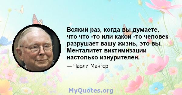 Всякий раз, когда вы думаете, что что -то или какой -то человек разрушает вашу жизнь, это вы. Менталитет виктимизации настолько изнурителен.