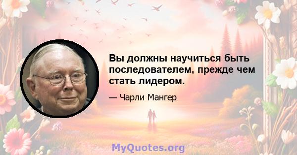 Вы должны научиться быть последователем, прежде чем стать лидером.