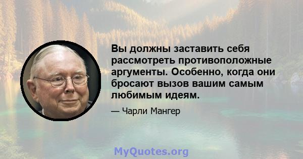 Вы должны заставить себя рассмотреть противоположные аргументы. Особенно, когда они бросают вызов вашим самым любимым идеям.