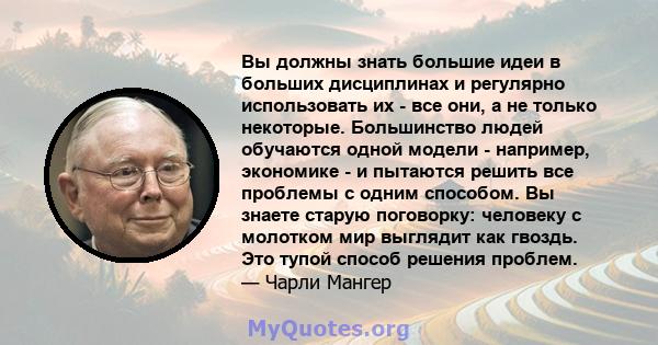 Вы должны знать большие идеи в больших дисциплинах и регулярно использовать их - все они, а не только некоторые. Большинство людей обучаются одной модели - например, экономике - и пытаются решить все проблемы с одним