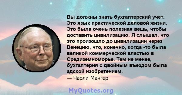 Вы должны знать бухгалтерский учет. Это язык практической деловой жизни. Это была очень полезная вещь, чтобы доставить цивилизацию. Я слышал, что это произошло до цивилизации через Венецию, что, конечно, когда -то была