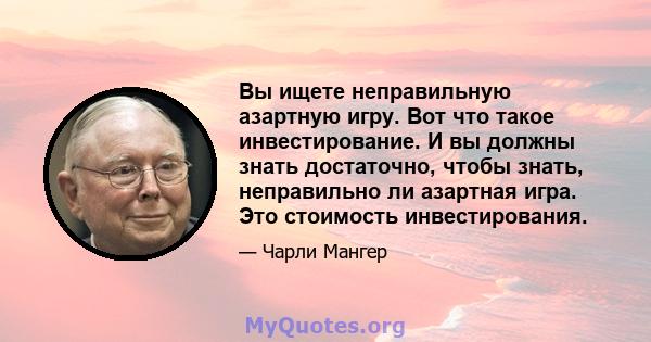 Вы ищете неправильную азартную игру. Вот что такое инвестирование. И вы должны знать достаточно, чтобы знать, неправильно ли азартная игра. Это стоимость инвестирования.