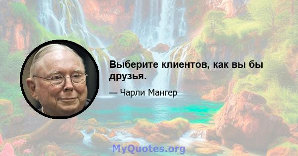 Выберите клиентов, как вы бы друзья.