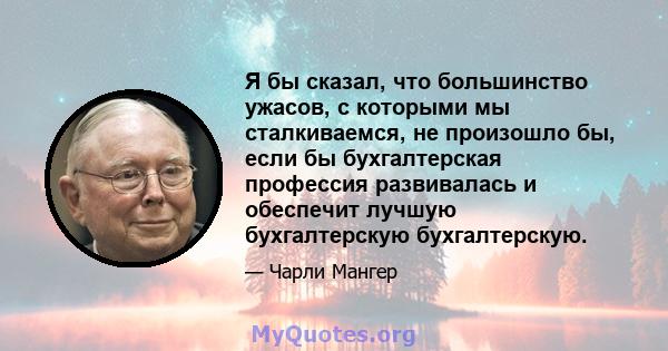 Я бы сказал, что большинство ужасов, с которыми мы сталкиваемся, не произошло бы, если бы бухгалтерская профессия развивалась и обеспечит лучшую бухгалтерскую бухгалтерскую.