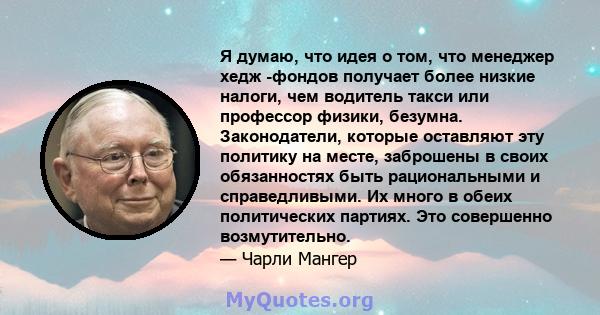 Я думаю, что идея о том, что менеджер хедж -фондов получает более низкие налоги, чем водитель такси или профессор физики, безумна. Законодатели, которые оставляют эту политику на месте, заброшены в своих обязанностях