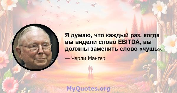 Я думаю, что каждый раз, когда вы видели слово EBITDA, вы должны заменить слово «чушь».