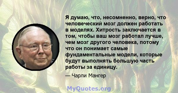 Я думаю, что, несомненно, верно, что человеческий мозг должен работать в моделях. Хитрость заключается в том, чтобы ваш мозг работал лучше, чем мозг другого человека, потому что он понимает самые фундаментальные модели, 